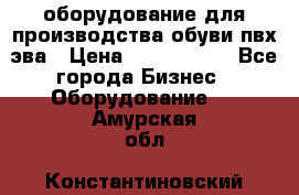 оборудование для производства обуви пвх эва › Цена ­ 5 000 000 - Все города Бизнес » Оборудование   . Амурская обл.,Константиновский р-н